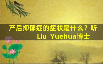 产后抑郁症的症状是什么？听Liu  Yuehua博士